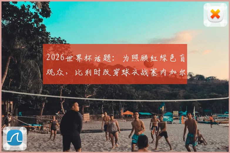 2026世界杯话题：为照顾红绿色盲观众，比利时改穿球衣战塞内加尔，背后细节与体育无障碍探讨