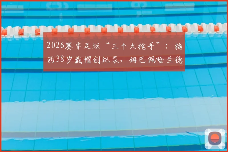 2026赛季足坛“三个火枪手”：梅西38岁戴帽创纪录，姆巴佩哈兰德双响数据对比分析，附视频集锦