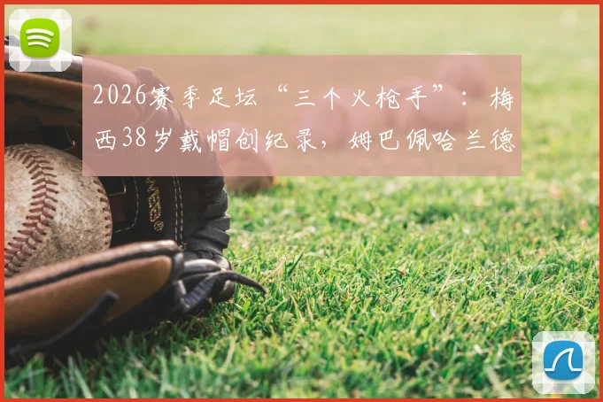 2026赛季足坛“三个火枪手”：梅西38岁戴帽创纪录，姆巴佩哈兰德双响数据对比分析，附视频集锦