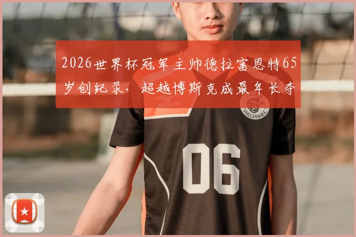 2026世界杯冠军主帅德拉富恩特65岁创纪录,超越博斯克成最年长夺冠教头