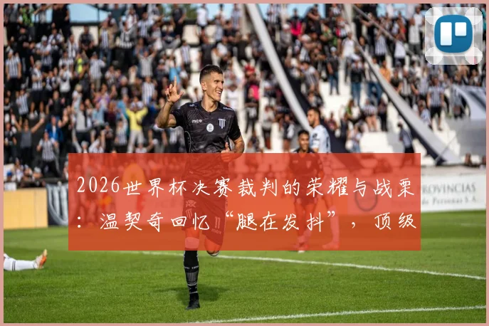2026世界杯决赛裁判的荣耀与战栗：温契奇回忆“腿在发抖”，顶级裁判的压力与养成之路