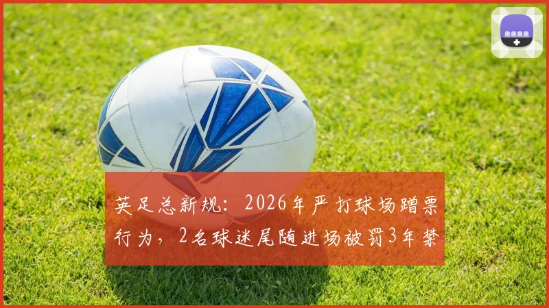 英足总新规：2026年严打球场蹭票行为，2名球迷尾随进场被罚3年禁赛