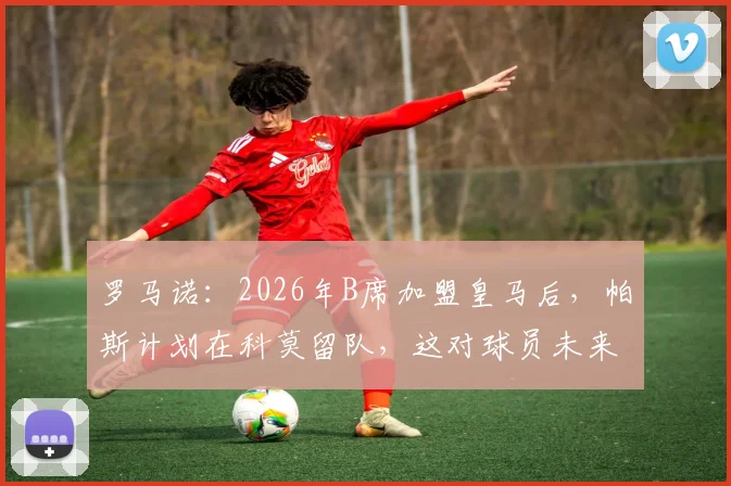 罗马诺：2026年B席加盟皇马后，帕斯计划在科莫留队，这对球员未来意味着什么？