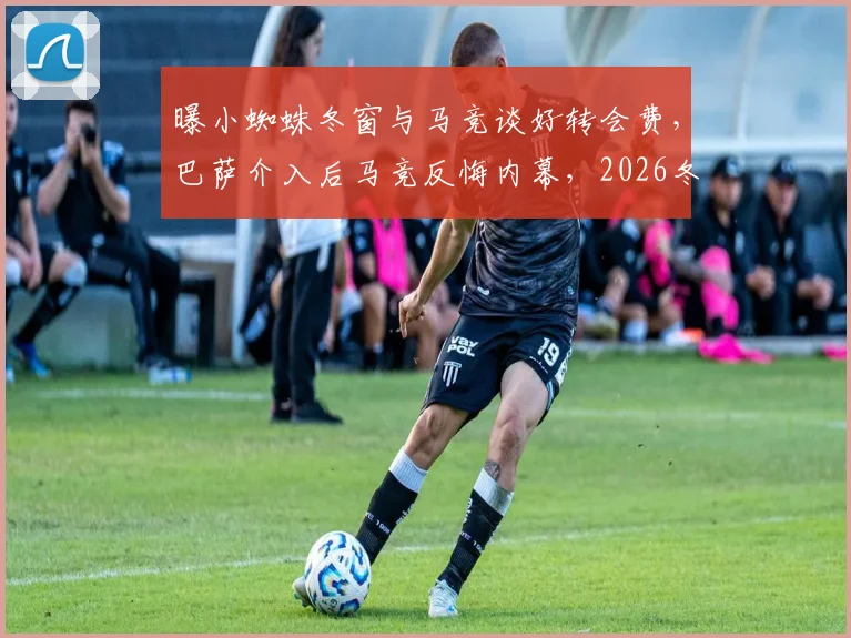 曝小蜘蛛冬窗与马竞谈好转会费,巴萨介入后马竞反悔内幕,2026冬窗转会市场暗战