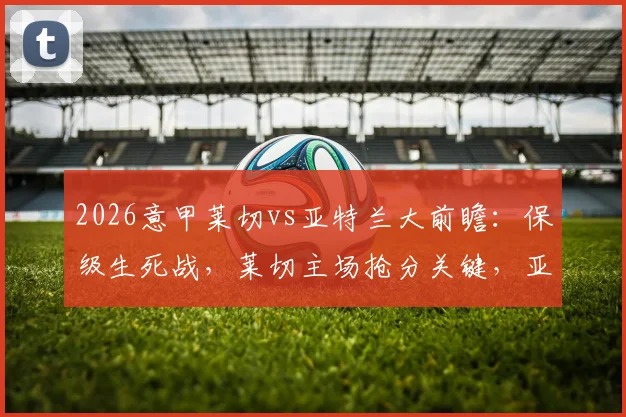 2026意甲莱切vs亚特兰大前瞻：保级生死战，莱切主场抢分关键，亚特兰大意争双杀施压前四