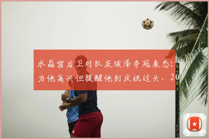 水晶宫后卫对队友埃泽夺冠表态：为他高兴但提醒他别庆祝过头，2026赛季前内部关系引关注