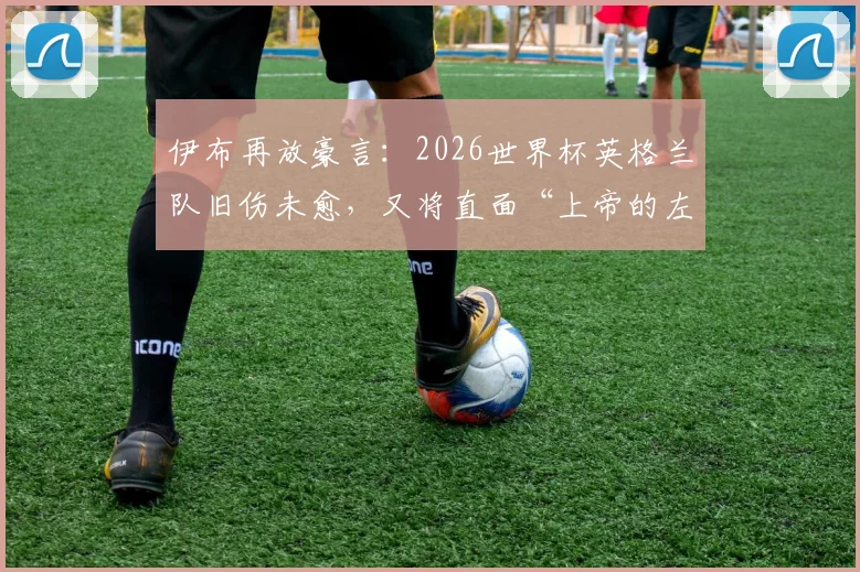 伊布再放豪言：2026世界杯英格兰队旧伤未愈，又将直面“上帝的左脚”挑战