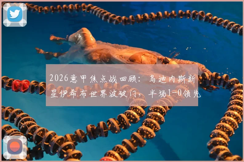 2026意甲焦点战回顾：乌迪内斯新星伊希布世界波破门，半场1-0领先拉齐奥，附进球视频与分析