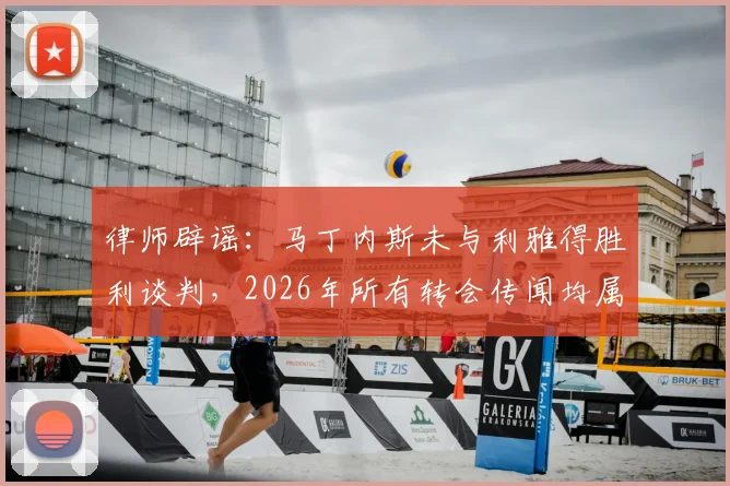 律师辟谣：马丁内斯未与利雅得胜利谈判，2026年所有转会传闻均属虚构