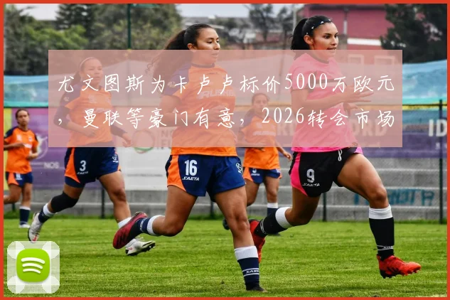 尤文图斯为卡卢卢标价5000万欧元,曼联等豪门有意,2026转会市场重磅消息解析