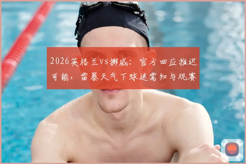 2026英格兰vs挪威:官方回应推迟可能,雷暴天气下球迷需知与观赛指南