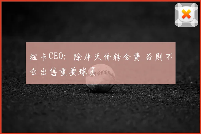 纽卡CEO：除非天价转会费 否则不会出售重要球员