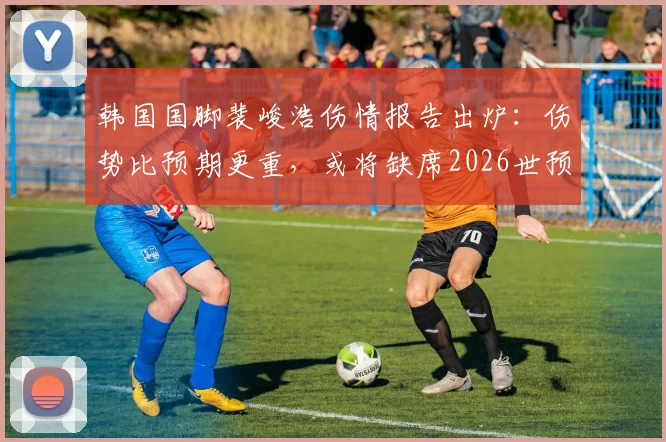 韩国国脚裴峻浩伤情报告出炉:伤势比预期更重,或将缺席2026世预赛关键战对阵墨西哥,韩国队中场部署面临调整