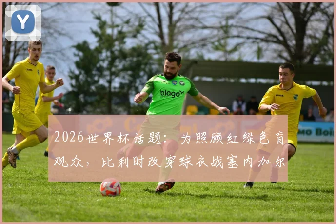 2026世界杯话题：为照顾红绿色盲观众，比利时改穿球衣战塞内加尔，背后细节与体育无障碍探讨