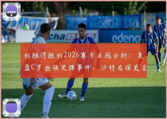 利雅得胜利2026赛季丢冠分析：复盘C罗拒领奖牌事件，沙特名宿直言其缺乏担当