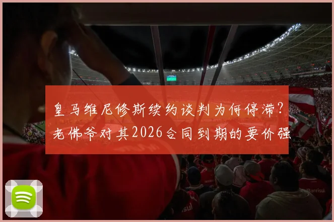 皇马维尼修斯续约谈判为何停滞？老佛爷对其2026合同到期的要价强烈不满，深挖背后原因