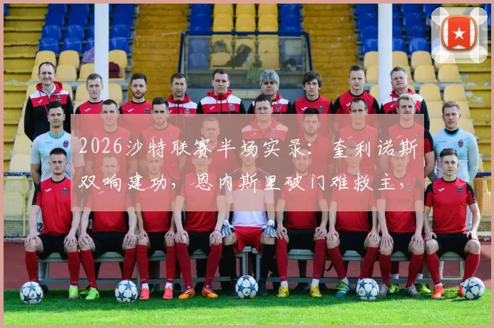 2026沙特联赛半场实录:奎利诺斯双响建功,恩内斯里破门难救主,吉达联合1-3负于库迪西亚