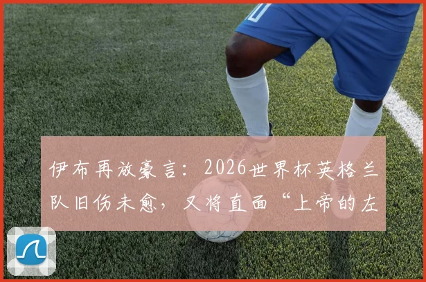 伊布再放豪言:2026世界杯英格兰队旧伤未愈,又将直面“上帝的左脚”挑战