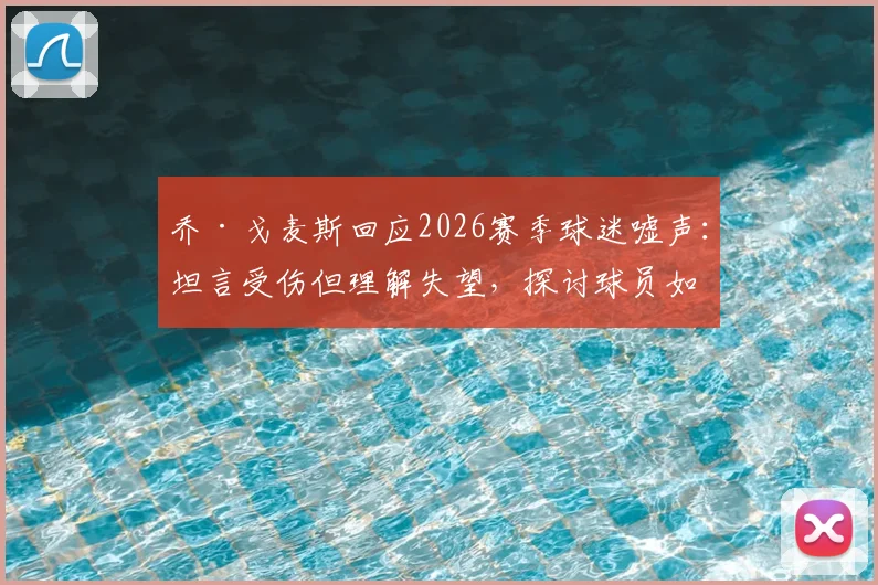 乔·戈麦斯回应2026赛季球迷嘘声:坦言受伤但理解失望,探讨球员如何应对球场压力