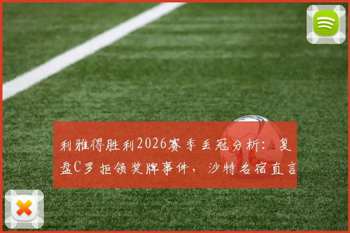 利雅得胜利2026赛季丢冠分析:复盘C罗拒领奖牌事件,沙特名宿直言其缺乏担当