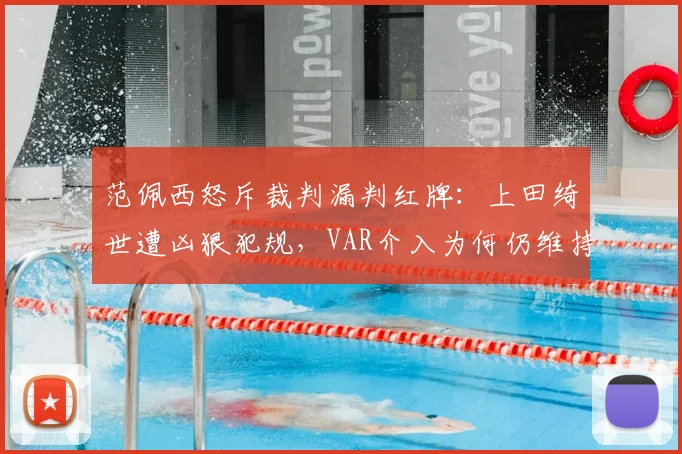 范佩西怒斥裁判漏判红牌:上田绮世遭凶狠犯规,VAR介入为何仍维持黄牌?2026赛季争议判罚引热议