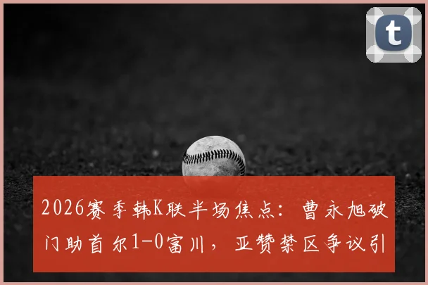 2026赛季韩K联半场焦点：曹永旭破门助首尔1-0富川，亚赞禁区争议引热议