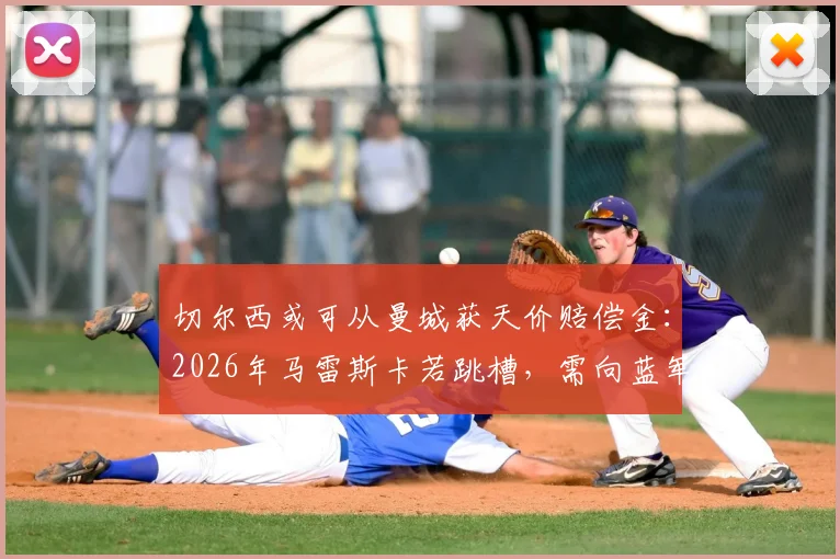 切尔西或可从曼城获天价赔偿金：2026年马雷斯卡若跳槽，需向蓝军支付多少解约金？