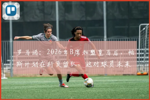 罗马诺：2026年B席加盟皇马后，帕斯计划在科莫留队，这对球员未来意味着什么？