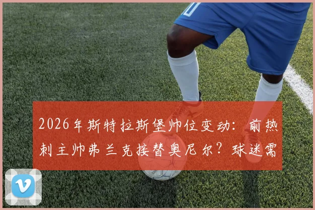2026年斯特拉斯堡帅位变动：前热刺主帅弗兰克接替奥尼尔？球迷需关注三点
