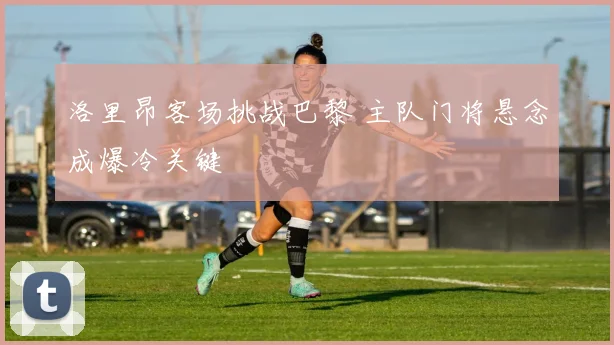 洛里昂客场挑战巴黎 主队门将悬念成爆冷关键