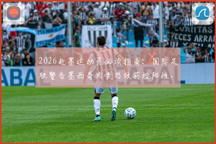 2026赴墨运动员必读指南：国际足联警告墨西哥肉类恐致药检阳性，附外出比赛饮食安全全攻略