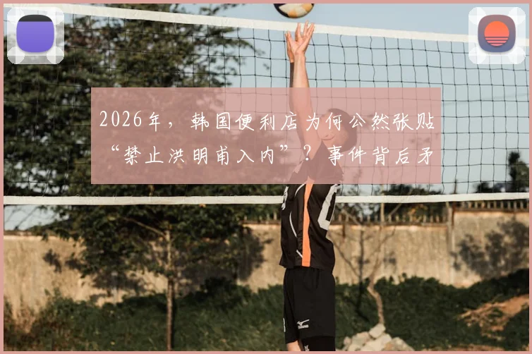 2026年，韩国便利店为何公然张贴“禁止洪明甫入内”？事件背后矛盾与韩国足坛舆论风波解读