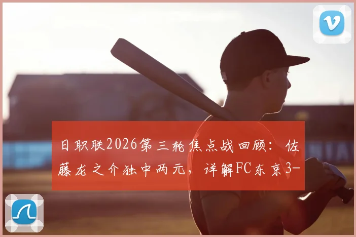 日职联2026第三轮焦点战回顾：佐藤龙之介独中两元，详解FC东京3-1击败柏太阳神战术与球员表现