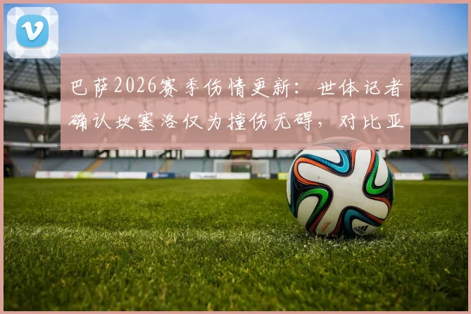 巴萨2026赛季伤情更新:世体记者确认坎塞洛仅为撞伤无碍,对比亚马尔伤势详解及对后防线影响分析