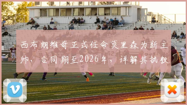 西布朗维奇正式任命莫里森为新主帅，合同期至2026年，详解其执教风格与球队前景展望