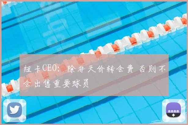 纽卡CEO:除非天价转会费 否则不会出售重要球员