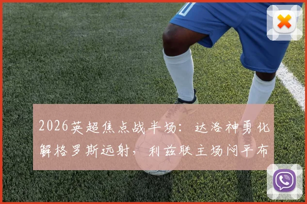 2026英超焦点战半场：达洛神勇化解格罗斯远射，利兹联主场闷平布莱顿