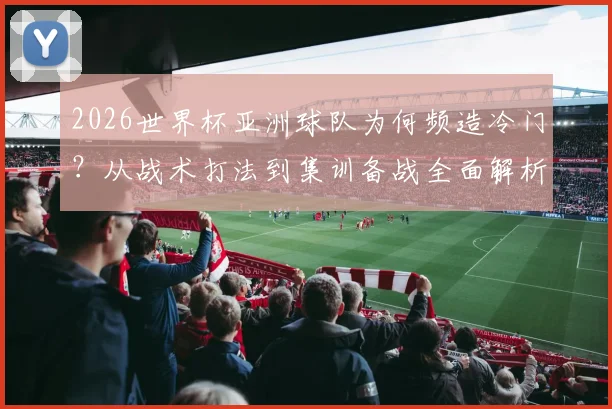 2026世界杯亚洲球队为何频造冷门？从战术打法到集训备战全面解析