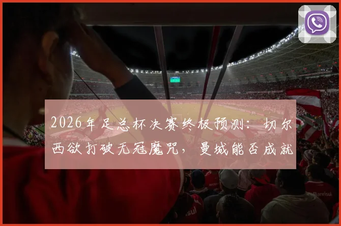 2026年足总杯决赛终极预测：切尔西欲打破无冠魔咒，曼城能否成就双冠王伟业？