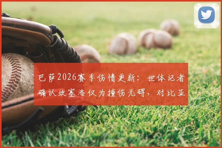 巴萨2026赛季伤情更新：世体记者确认坎塞洛仅为撞伤无碍，对比亚马尔伤势详解及对后防线影响分析