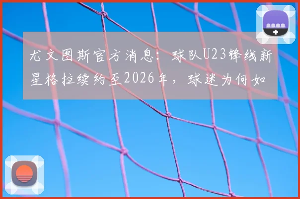 尤文图斯官方消息：球队U23锋线新星格拉续约至2026年，球迷为何如此看好这位年轻人？