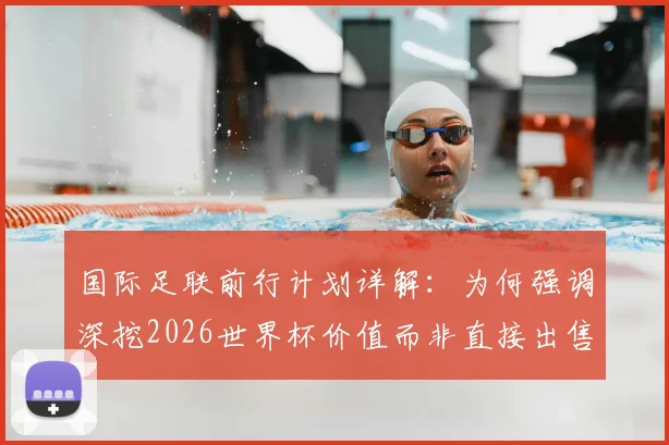 国际足联前行计划详解：为何强调深挖2026世界杯价值而非直接出售？