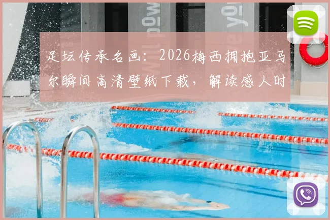 足坛传承名画：2026梅西拥抱亚马尔瞬间高清壁纸下载，解读感人时刻与球迷热议