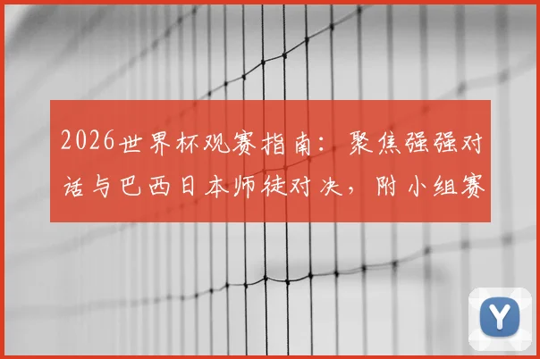 2026世界杯观赛指南：聚焦强强对话与巴西日本师徒对决，附小组赛熬夜必看场次及历史交锋解析