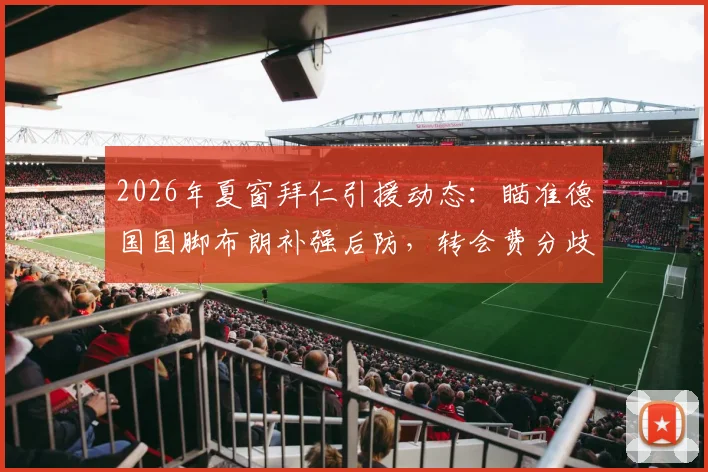 2026年夏窗拜仁引援动态:瞄准德国国脚布朗补强后防,转会费分歧成最大障碍,附拜仁潜在后卫引援名单分析