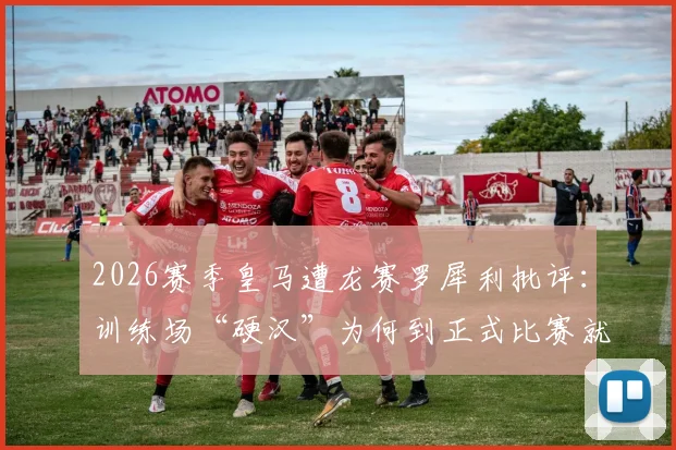 2026赛季皇马遭龙赛罗犀利批评：训练场“硬汉”为何到正式比赛就“脚软”？战斗精神沦为队内表演