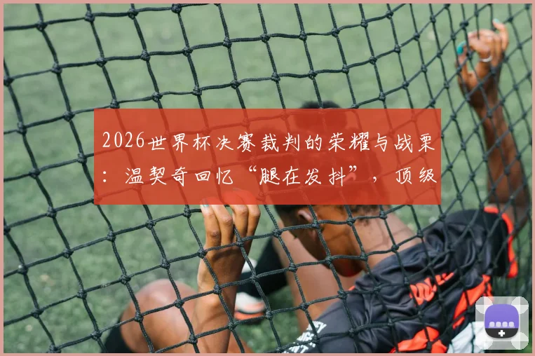 2026世界杯决赛裁判的荣耀与战栗:温契奇回忆“腿在发抖”,顶级裁判的压力与养成之路