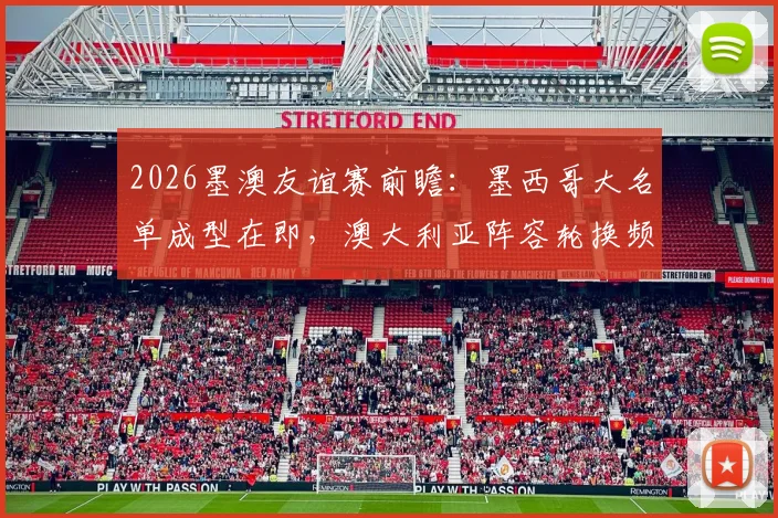 2026墨澳友谊赛前瞻：墨西哥大名单成型在即，澳大利亚阵容轮换频繁，实战解析与战术预测