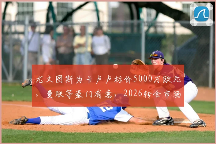 尤文图斯为卡卢卢标价5000万欧元，曼联等豪门有意，2026转会市场重磅消息解析