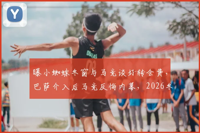 曝小蜘蛛冬窗与马竞谈好转会费，巴萨介入后马竞反悔内幕，2026冬窗转会市场暗战